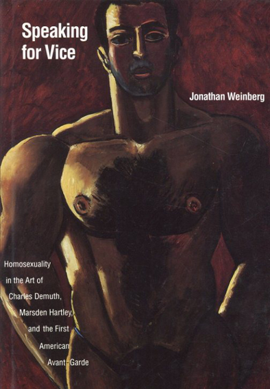 Speaking for Vice: Homosexuality in the Art of Charles Demuth, Marsden Hartley, and the First American Avant-Garde／Jonathan Weinberg編