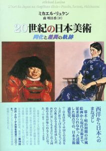 20世紀の日本美術　同化と差異の軌跡/ミカエル・リュケン　南明日香訳