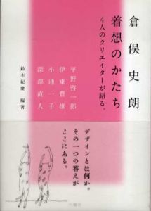 倉俣史朗着想のかたち　4人のクリエイターが語る。/平野啓一郎/小池一子/深澤直人/鈴木紀慶/伊東豊雄