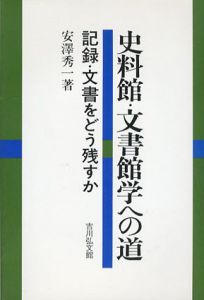 史料館・文書館学への道　記録・文書をどう残すか/安沢秀一