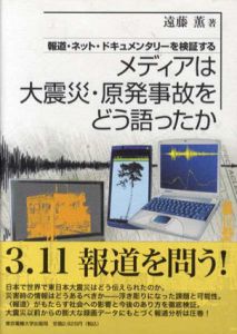 メディアは大震災・原発事故をどう語ったか　報道・ネット・ドキュメンタリーを検証する/遠藤薫