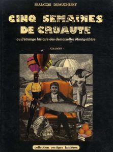 Cinq Semaines De Cruaute, Ou L'etrange Histoire Des Demoiselles Montgolfiere. Collages/Francois Dumuchesky