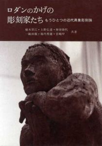 ロダンのかげの彫刻家たち　もうひとつの近代具象彫刻論/植木章江/上野弘道他