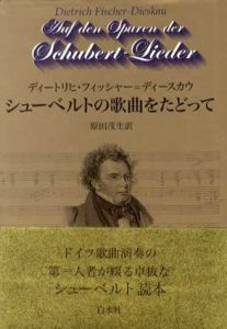 シューベルトの歌曲をたどって　音楽と生涯/ディートリヒ・フィッシャー＝ディースカウ　原田茂生訳