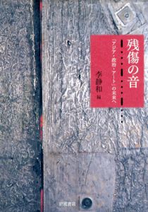 残傷の音　「アジア・政治・アート」の未来へ/李静和