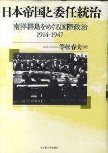 日本帝国と委任統治 　南洋群島をめぐる国際政治 1914-1947/等松春夫