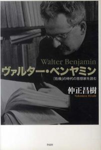 ヴァルター・ベンヤミン　「危機」の時代の思想家を読む/仲正昌樹