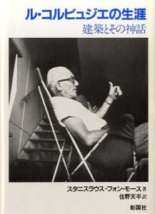 ル・コルビュジエの生涯　建築とその神話/スタニスラウス・フォン・モース　住野天平訳
