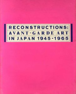 再構築: 日本のアヴァンギャルド・アート　1945-65 Reconstructions: Avant-garde Art in Japan 1945-65/Kazu Kaido/Ichiro Hariu