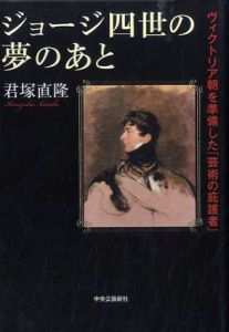 ジョージ4世の夢のあと　ヴィクトリア朝を準備した「芸術の庇護者」/君塚直隆