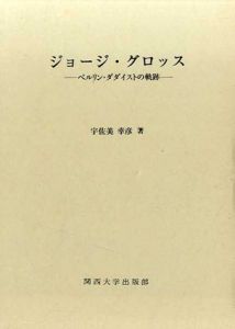 ジョージ・グロッス　ベルリン・ダダイストの軌跡/宇佐美幸彦