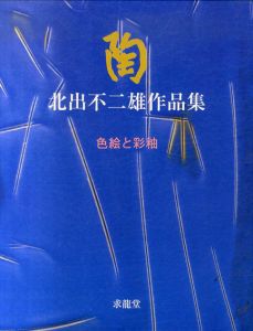 陶　北出不二雄作品集　色絵と彩釉/北出不二雄
