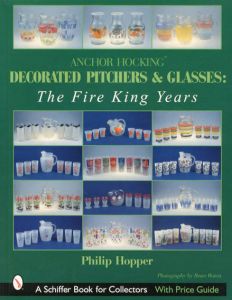 Anchor Hocking Decorated Pitchers And Glasses: The Fire King Years/Philip L. Hopper