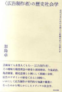 <広告制作者>の歴史社会学　近代日本における個人と組織をめぐる揺らぎ/加島卓
