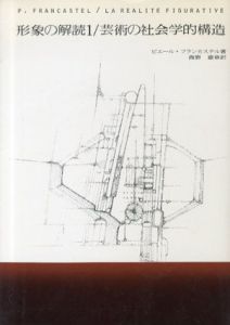 形象の解読1　芸術の社会学的構造/ピエール・フランカステル　西野嘉章訳