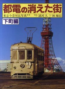 都電の消えた街　東京今昔対比写真　下町編/林順信/諸河久