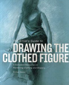 The Artist's Guide to Drawing the Clothed Figure: A Complete Resource on Rendering Clothing and Drapery/Michael Massen