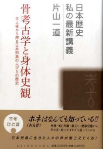 骨考古学と身体史観　古人骨から探る日本列島の人びとの歴史　日本歴史 私の最新講義/片山一道