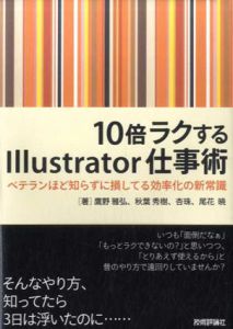 10倍ラクするIllustrator仕事術　ベテランほど知らずに損している効率化の新常識/鷹野雅弘/秋葉秀樹/杏珠/尾花暁