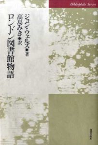 ロンドン図書館物語　ビブリオフィル叢書/ジョン ウェルズ　高島みき訳