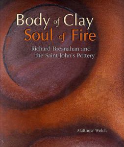 Body of Clay, Soul of Fire　Richard Bresnahan and the Saint John's Pottery/Matthew Welch/Richard Bresnahan