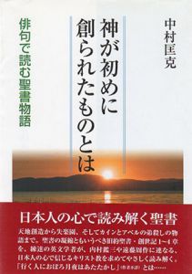 神が初めに創られたものとは　俳句で読む聖書物語/中村匡克