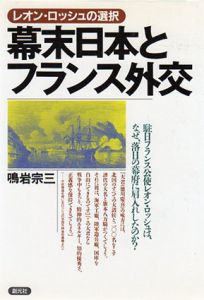 レオン・ロッシュの選択　幕末日本とフランス外交　駐日フランス公使レオン・ロッシュは、なぜ、落日の幕府に肩入れしたのか?/鳴岩宗三