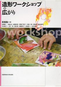 造形ワークショップの広がり/三澤/一実/齋正弘/降旗千賀子他　高橋 陽一編