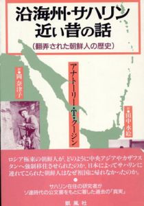 沿海州・サハリン近い昔の話　翻弄された朝鮮人の歴史/アナトーリー・T・クージン　岡奈津子/田中水絵訳