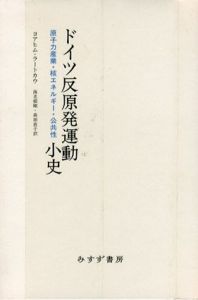 ドイツ反原発運動小史　原子力産業・核エネルギー・公共性/ヨアヒム・ラートカウ　海老根剛/森田直子訳