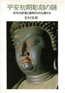 平安初期彫刻の謎　天平の終焉と新時代の仏師たち/松村史郎