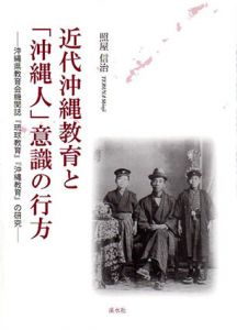 近代沖縄教育と「沖縄人」意識の行方　沖縄県教育会機関誌『琉球教育』『沖縄教育』の研究/照屋信治