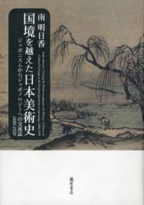 国境を越えた日本美術史　ジャポニスムからジャポノロジーへの交流誌　1880-1920/南明日香