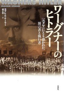 ワーグナーのヒトラー　「ユダヤ」にとり憑かれた預言者と執行者/ヨアヒム・ケーラー　橘正樹訳