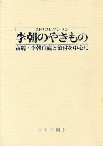 幻のコレクション　李朝のやきもの　高麗・李朝白磁と染付を中心に/河原正彦監修