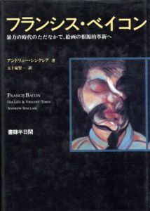 フランシス・べイコン　暴力の時代のただなかで、絵画の根源的革新へ/アンドリュー・シンクレア　五十嵐賢一訳