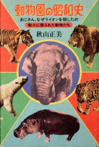 動物園の昭和史　おじさん、なぜライオンを殺したの　戦火に葬られた動物たち/秋山正美