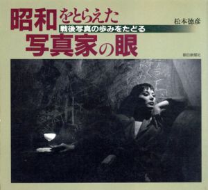 昭和をとらえた写真家の眼　戦後写真の歩みをたどる/松本徳彦