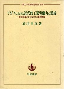 アジアにおける近代的工業労働力の形成　経済発展と文化ならびに職務意識/清川雪彦