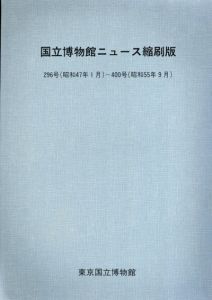 国立博物館ニュース縮刷版　296号-400号/東京国立博物館編