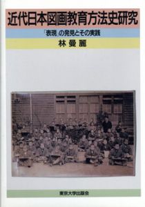近代日本図画教育方法史研究　「表現」の発見とその実践/林曼麗