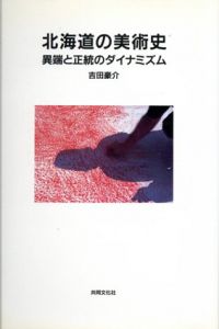 北海道の美術史　異端と正統のダイナミズム/吉田豪介