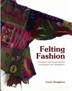 Felting Fashion: Creative and Inspirational Techniques for Felt-Makers/Lizzie Houghton