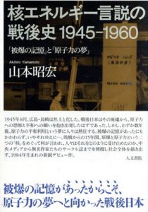 核エネルギー言説の戦後史1945-1960: 「被爆の記憶」と「原子力の夢」/山本昭宏