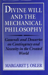 Divine Will and the Mechanical Philosophy: Gassendi and Descartes on Contingency and Necessity in the Created World/Margaret J. Osler