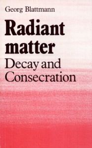 Radiant Matter: Decay and Consecration/Georg Blattmann