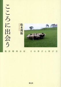 こころに出会う　臨床精神分析　その学びと学び方/松木邦裕