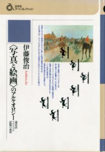 「写真と絵画」のアルケオロジー　遠近法リアリズム記憶の変容/伊藤俊治