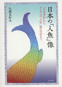 日本の「人魚」像　『日本書紀』からヨーロッパの「人魚」像の受容まで　福島大学叢書新シリーズ9/九頭見和夫