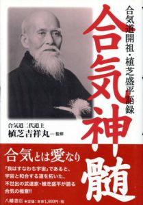 合気神髄　合気道開祖・植芝盛平語録 / 植芝吉祥丸監修　合気会編集